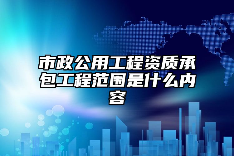 市政公用工程资质承包工程范围是什么内容