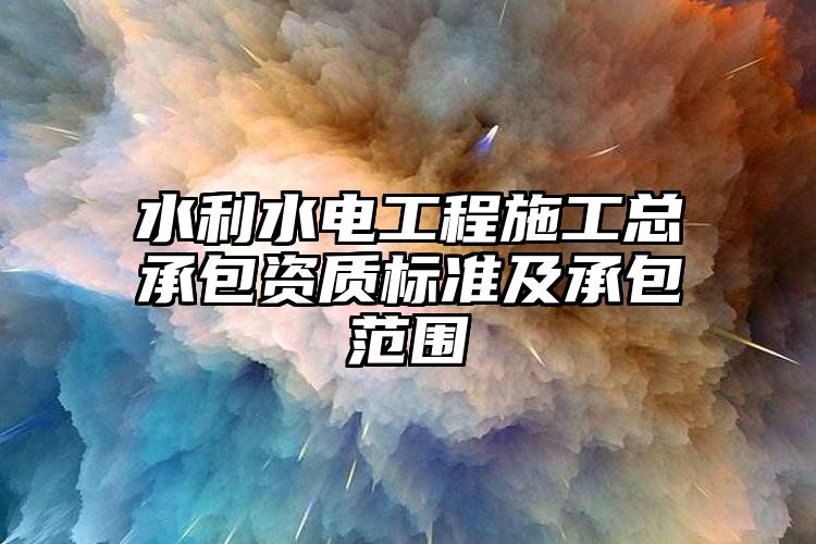 水利水电工程施工总承包资质标准及承包范围