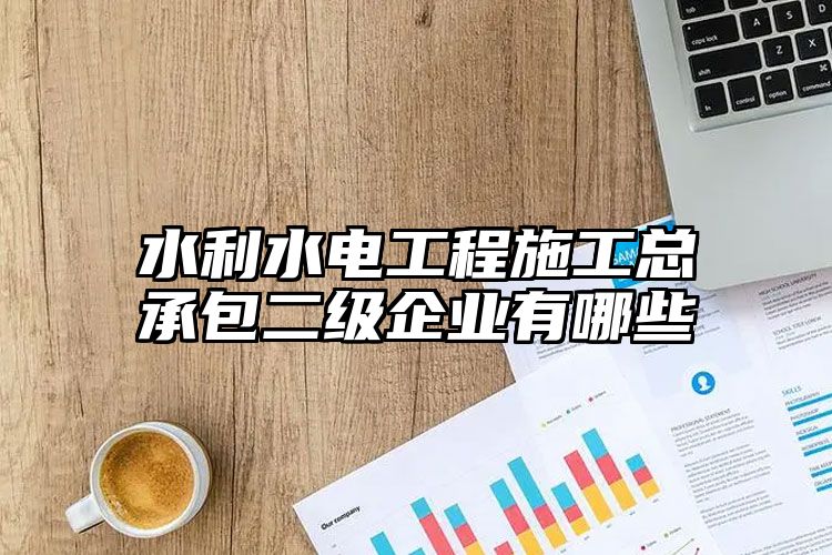 水利水电工程施工总承包二级企业有哪些