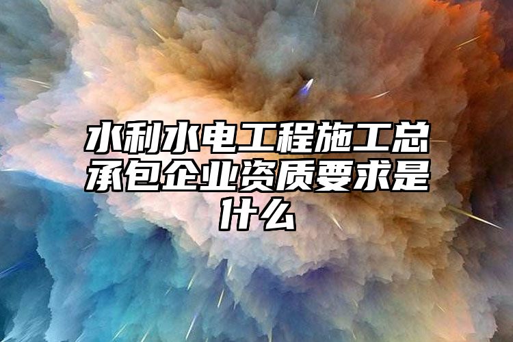 水利水电工程施工总承包企业资质要求是什么