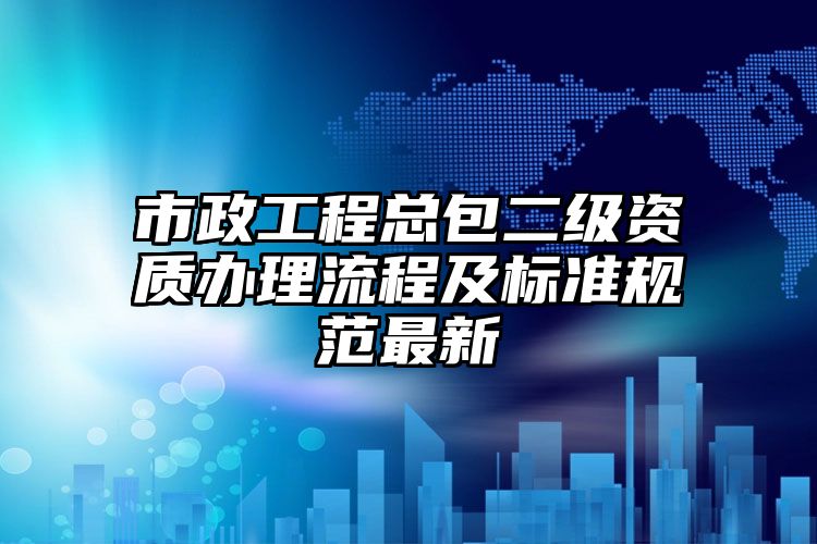 市政工程总包二级资质办理流程及标准规范最新