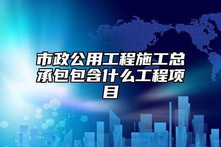 市政公用工程施工总承包包含什么工程项目