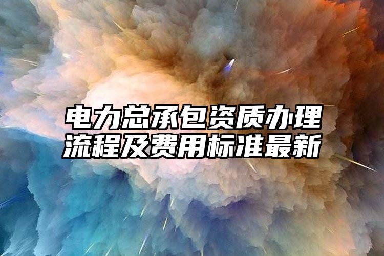 电力总承包资质办理流程及费用标准最新