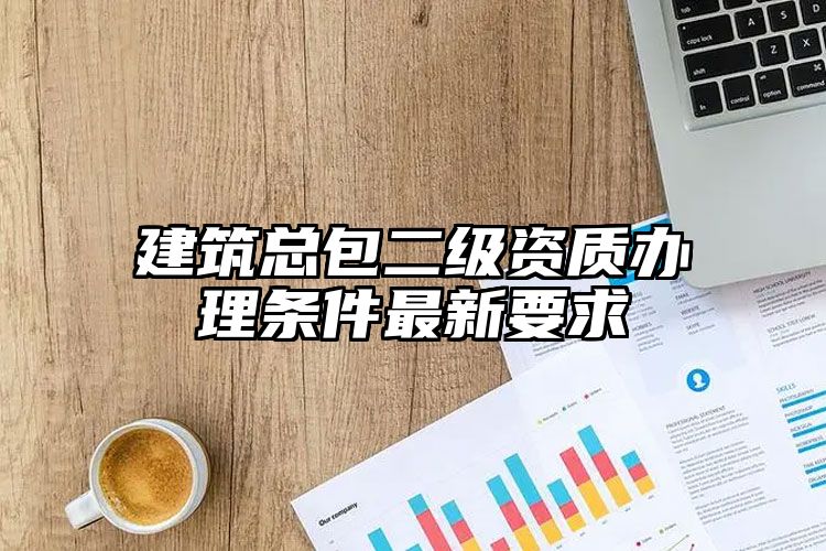 建筑总包二级资质办理条件最新要求