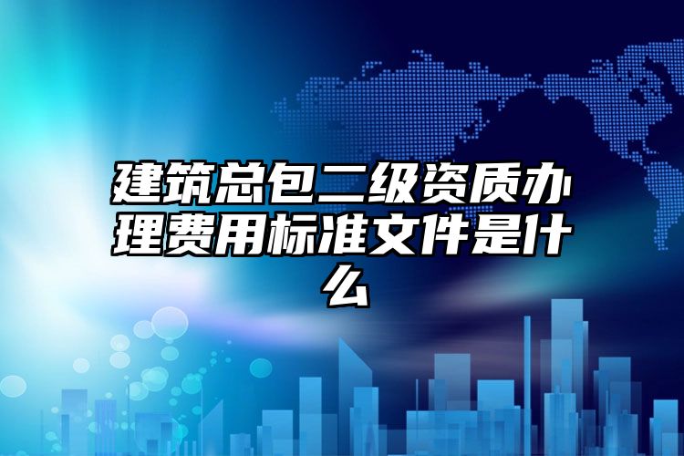 建筑总包二级资质办理费用标准文件是什么