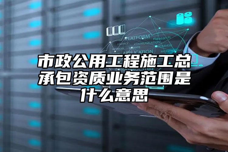 市政公用工程施工总承包资质业务范围是什么意思