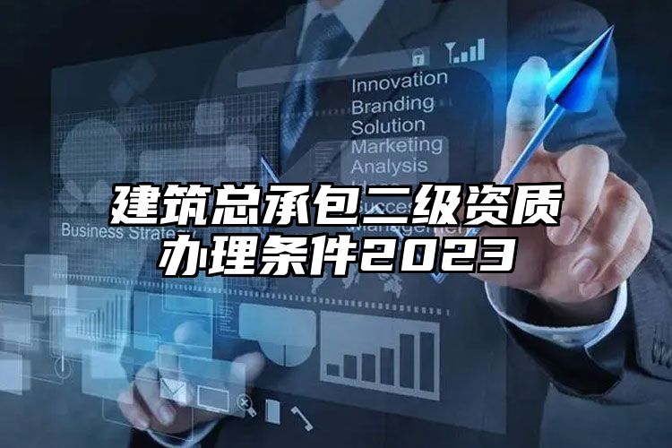 建筑总承包二级资质办理条件2023