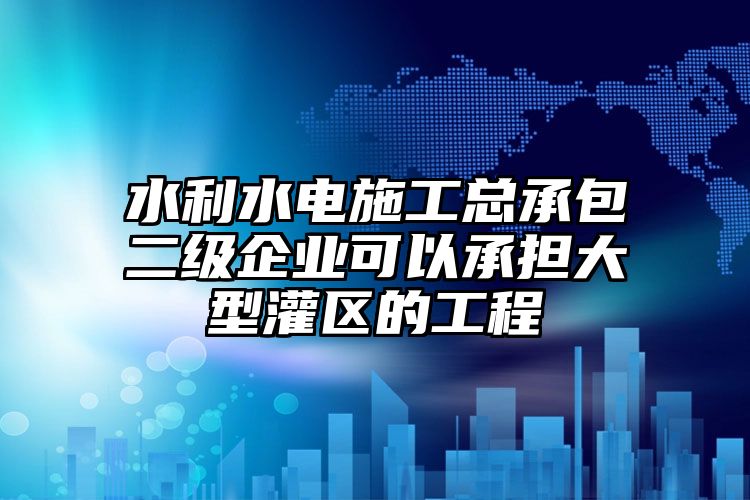 水利水电施工总承包二级企业可以承担大型灌区的工程