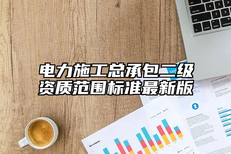 电力施工总承包二级资质范围标准最新版