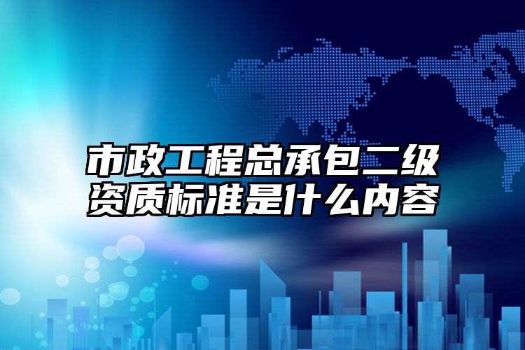 市政工程总承包二级资质标准是什么内容