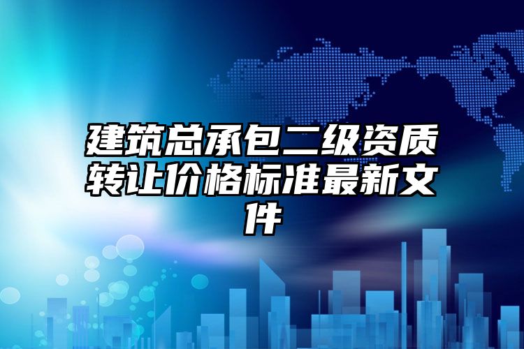 建筑总承包二级资质转让价格标准最新文件