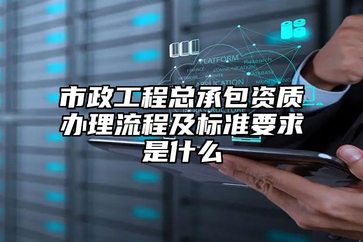 市政工程总承包资质办理流程及标准要求是什么