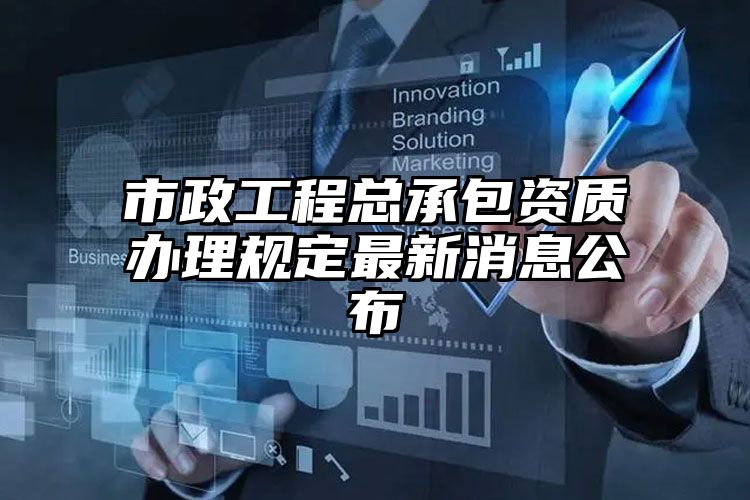 市政工程总承包资质办理规定最新消息公布