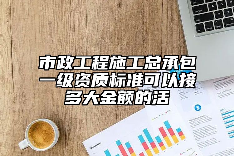 市政工程施工总承包一级资质标准可以接多大金额的活