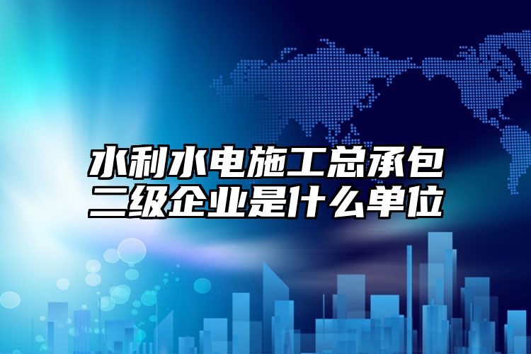 水利水电施工总承包二级企业是什么单位