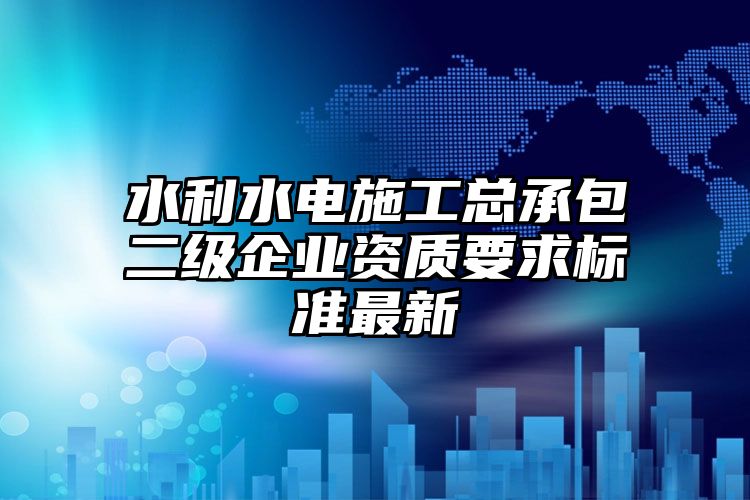 水利水电施工总承包二级企业资质要求标准最新