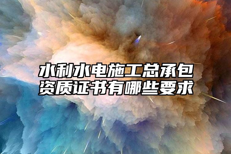 水利水电施工总承包资质证书有哪些要求