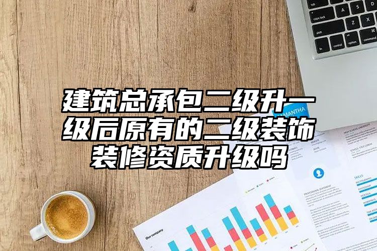 建筑总承包二级升一级后原有的二级装饰装修资质升级吗