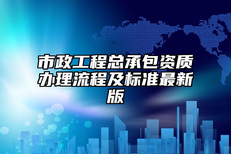 市政工程总承包资质办理流程及标准最新版