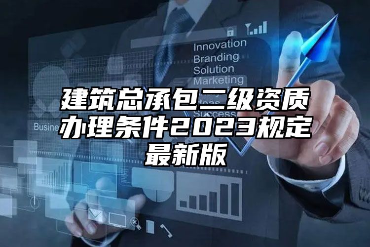 建筑总承包二级资质办理条件2023规定最新版