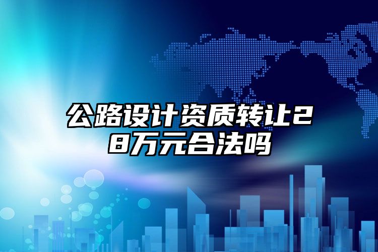 公路设计资质转让28万元合法吗