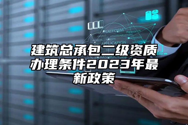 建筑总承包二级资质办理条件2023年最新政策