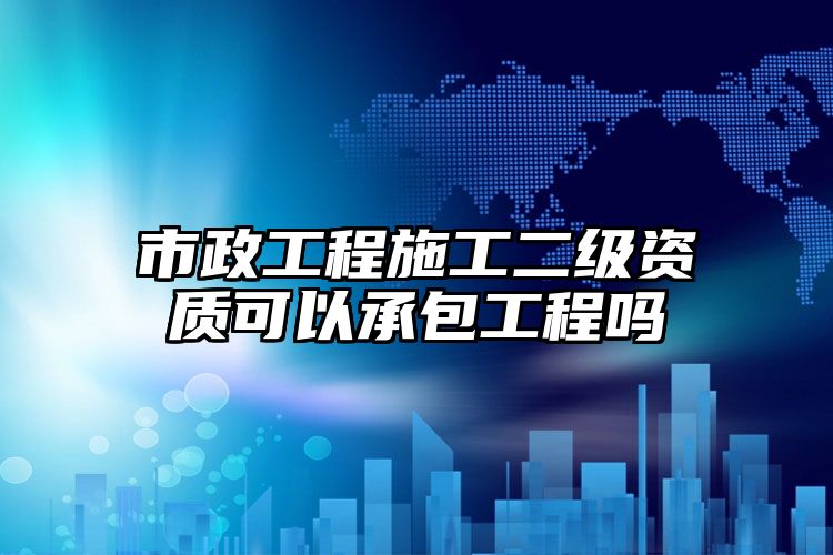 市政工程施工二级资质可以承包工程吗