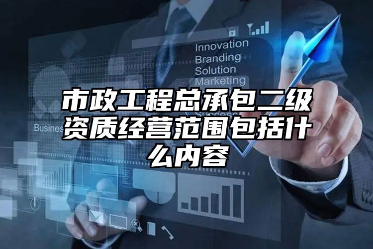 市政工程总承包二级资质经营范围包括什么内容