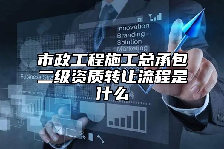 市政工程施工总承包二级资质转让流程是什么