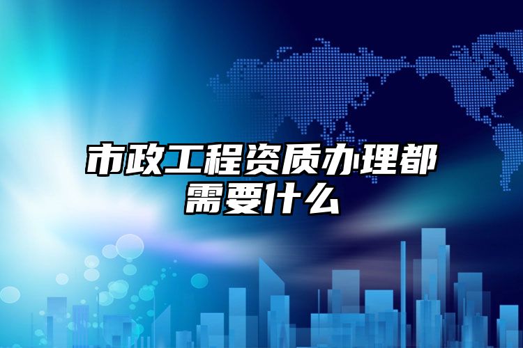 市政工程资质办理都需要什么