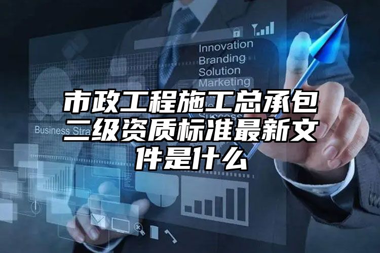 市政工程施工总承包二级资质标准最新文件是什么