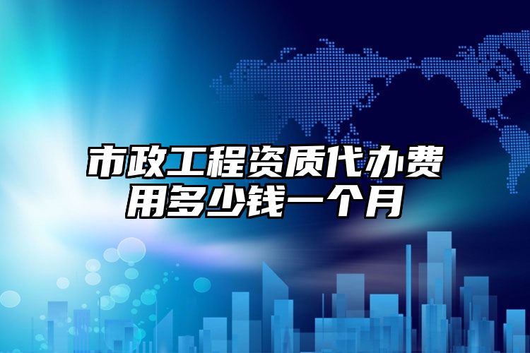 市政工程资质代办费用多少钱一个月