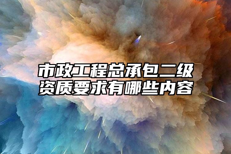 市政工程总承包二级资质要求有哪些内容