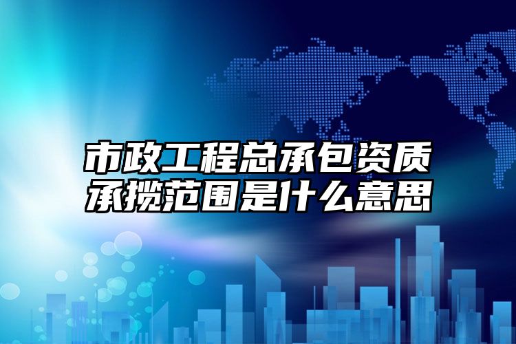 市政工程总承包资质承揽范围是什么意思