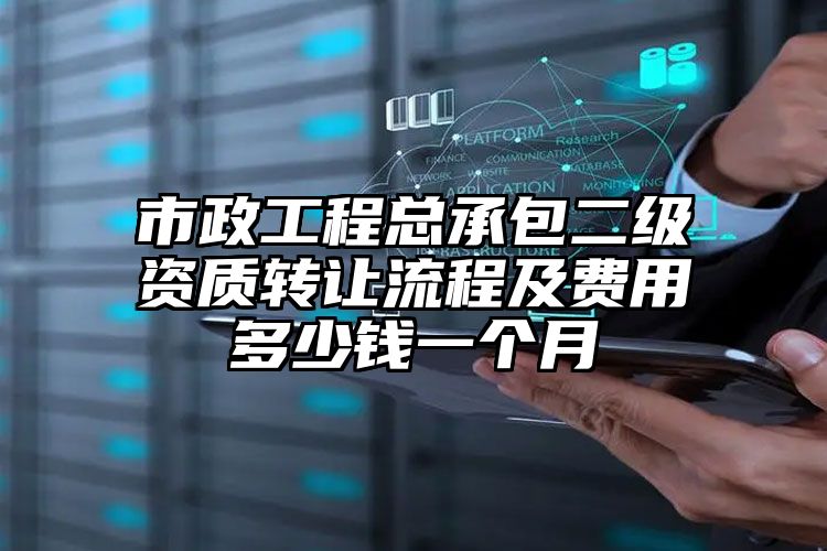 市政工程总承包二级资质转让流程及费用多少钱一个月