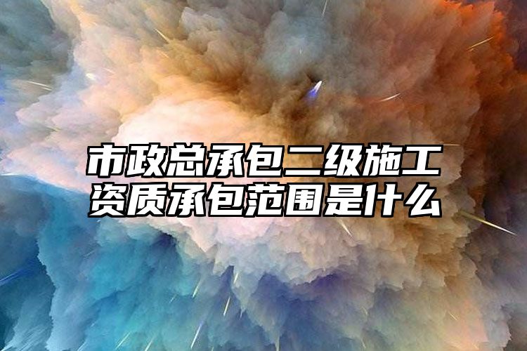 市政总承包二级施工资质承包范围是什么