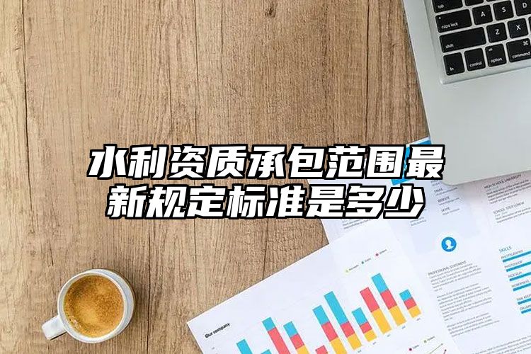 水利资质承包范围最新规定标准是多少