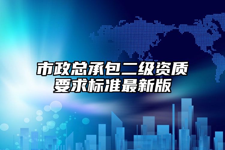 市政总承包二级资质要求标准最新版