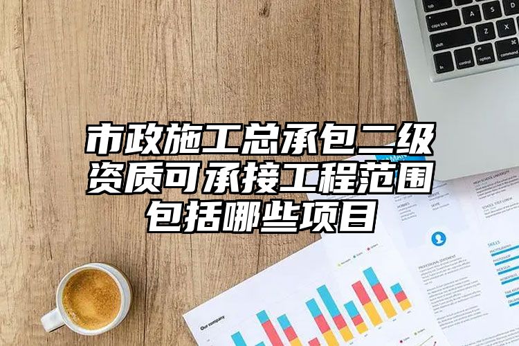 市政施工总承包二级资质可承接工程范围包括哪些项目