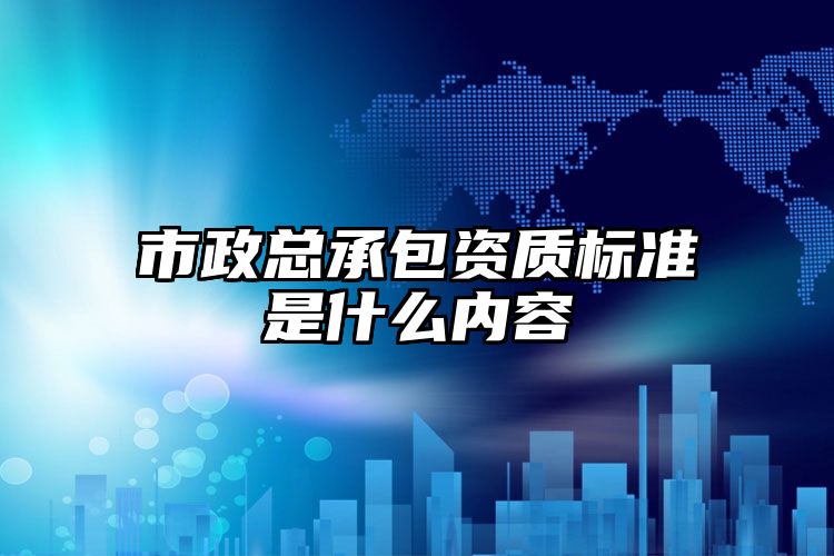 市政总承包资质标准是什么内容