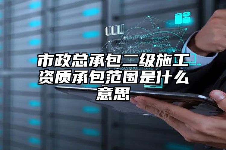 市政总承包二级施工资质承包范围是什么意思