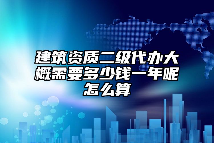 建筑资质二级代办大概需要多少钱一年呢怎么算