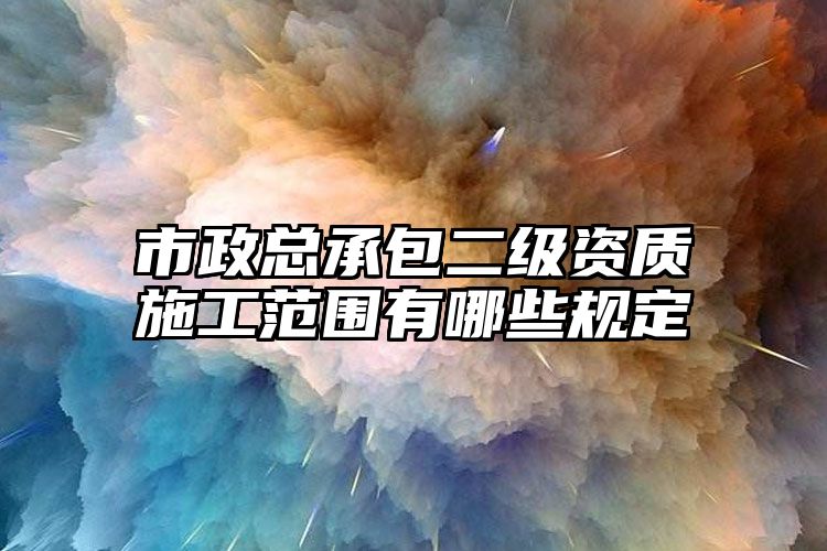 市政总承包二级资质施工范围有哪些规定