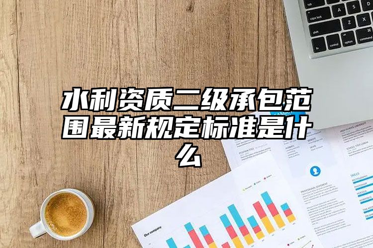 水利资质二级承包范围最新规定标准是什么