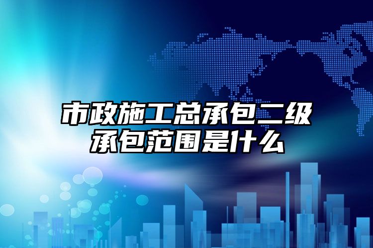 市政施工总承包二级承包范围是什么