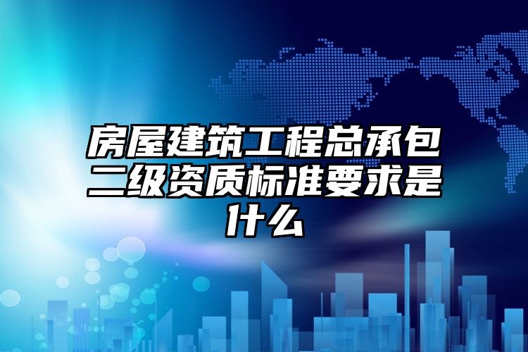 房屋建筑工程总承包二级资质标准要求是什么