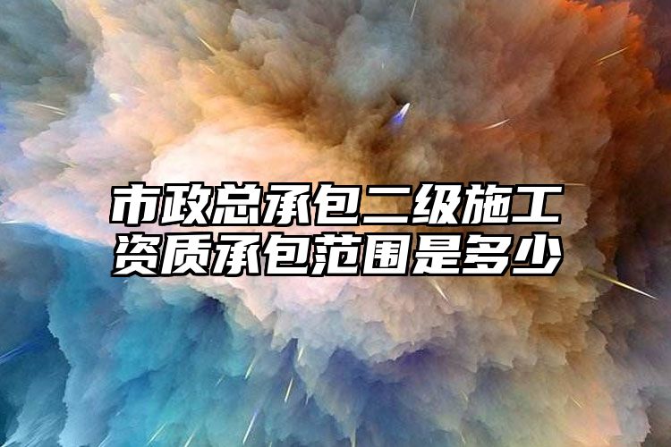 市政总承包二级施工资质承包范围是多少