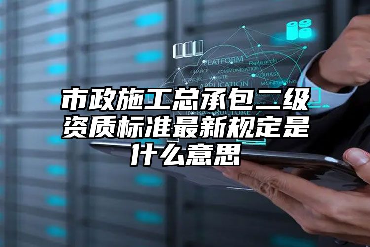 市政施工总承包二级资质标准最新规定是什么意思