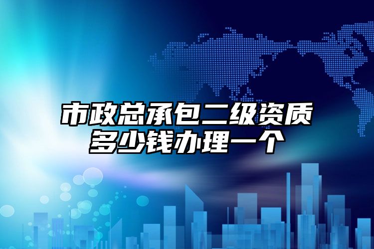 市政总承包二级资质多少钱办理一个