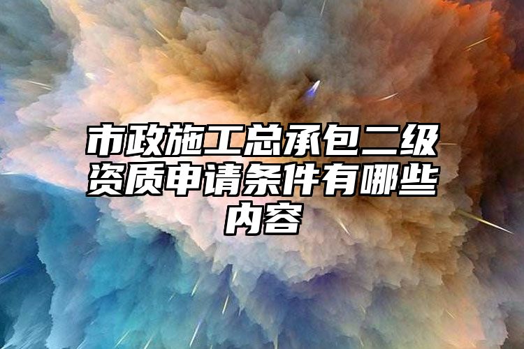 市政施工总承包二级资质申请条件有哪些内容